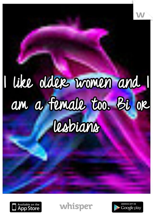 I like older women and I am a female too. Bi or lesbians 