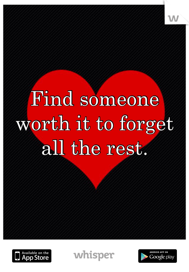 Find someone worth it to forget all the rest.