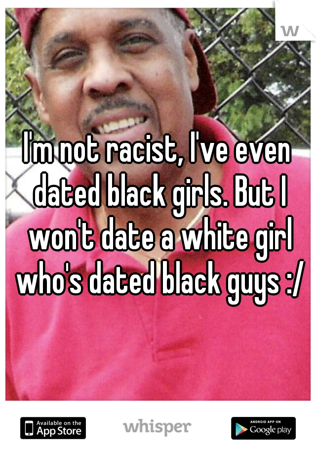 I'm not racist, I've even dated black girls. But I won't date a white girl who's dated black guys :/