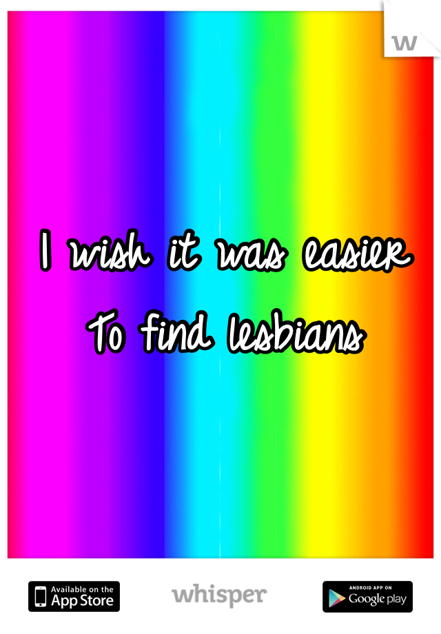 I wish it was easier 
To find lesbians
