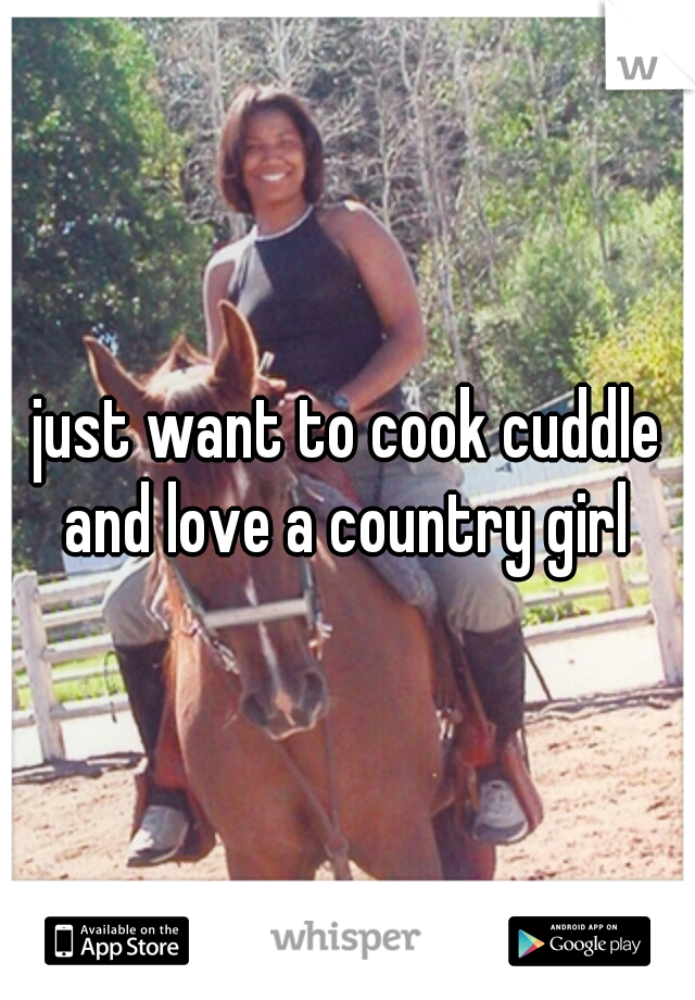 just want to cook cuddle and love a country girl 