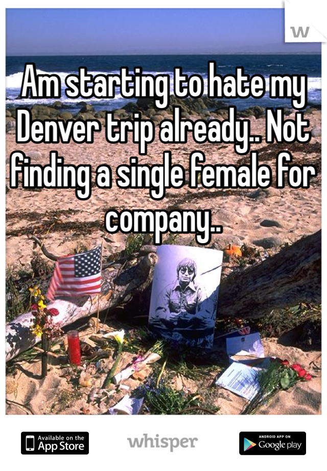 Am starting to hate my Denver trip already.. Not finding a single female for company..