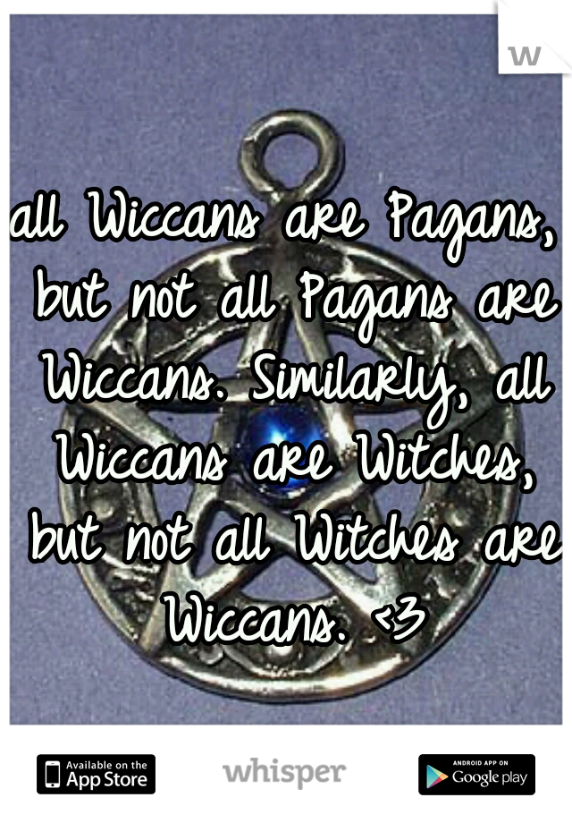 all Wiccans are Pagans, but not all Pagans are Wiccans. Similarly, all Wiccans are Witches, but not all Witches are Wiccans. <3