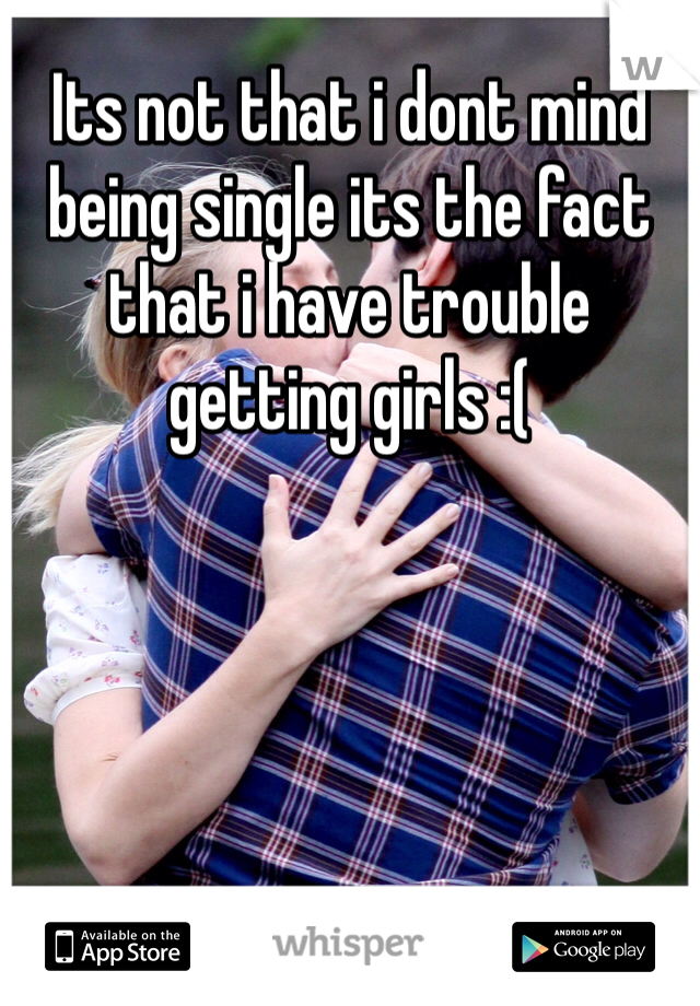 Its not that i dont mind being single its the fact that i have trouble getting girls :(