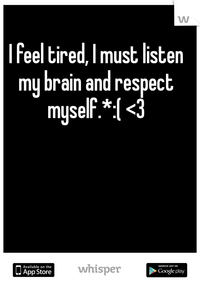 I feel tired, I must listen my brain and respect myself.*:( <3