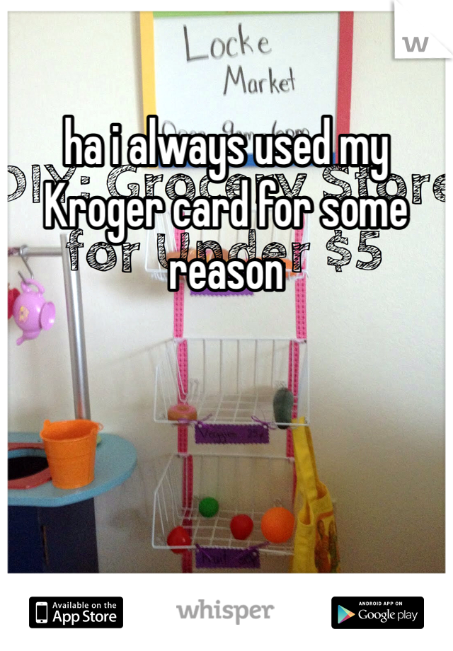 ha i always used my Kroger card for some reason