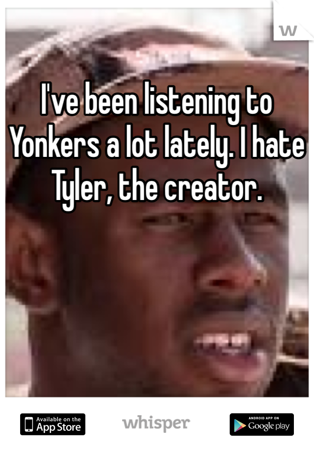 I've been listening to Yonkers a lot lately. I hate Tyler, the creator.