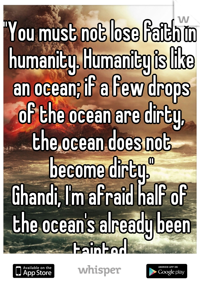 "You must not lose faith in humanity. Humanity is like an ocean; if a few drops of the ocean are dirty, the ocean does not become dirty."

Ghandi, I'm afraid half of the ocean's already been tainted.