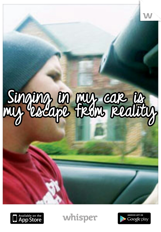 
Singing in my car is 
my escape from reality  