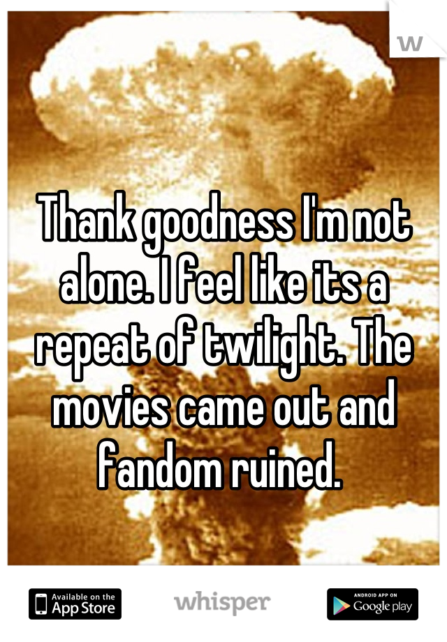 Thank goodness I'm not alone. I feel like its a repeat of twilight. The movies came out and fandom ruined. 