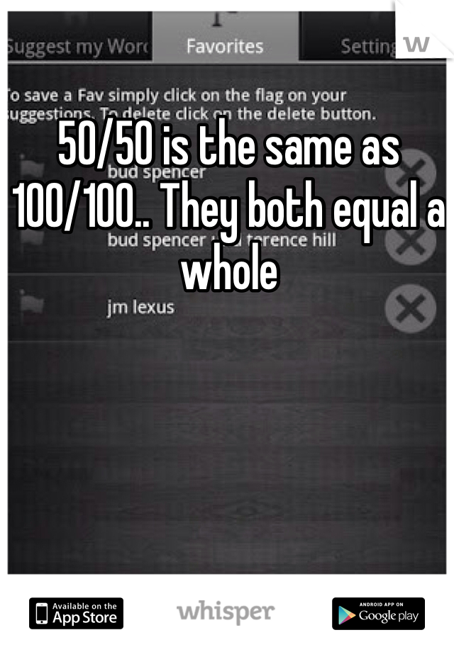 50/50 is the same as 100/100.. They both equal a whole