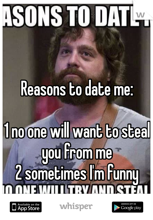 Reasons to date me:

1 no one will want to steal you from me
2 sometimes I'm funny