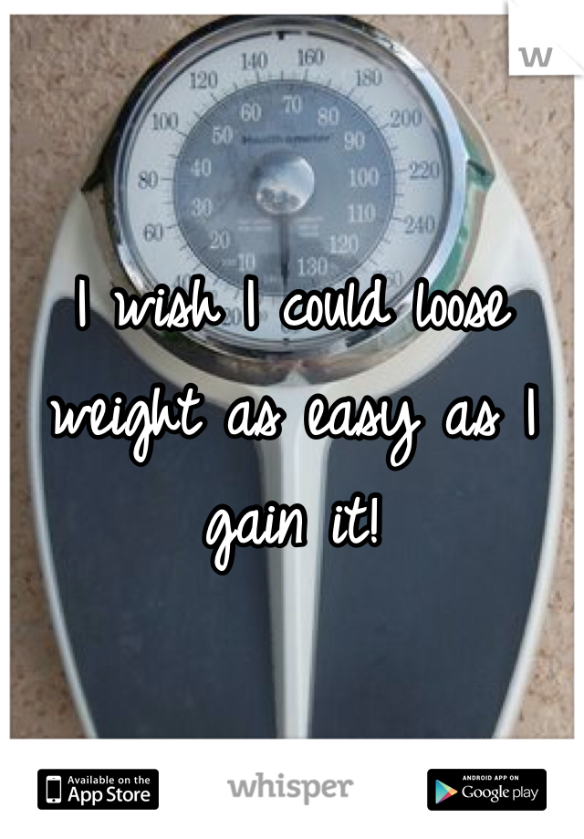 I wish I could loose weight as easy as I gain it! 