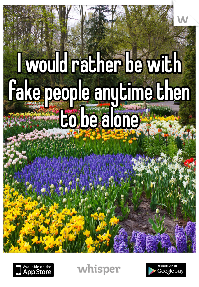 I would rather be with fake people anytime then to be alone