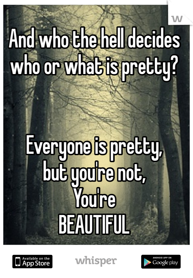 And who the hell decides who or what is pretty? 


Everyone is pretty, 
but you're not, 
You're 
BEAUTIFUL 
