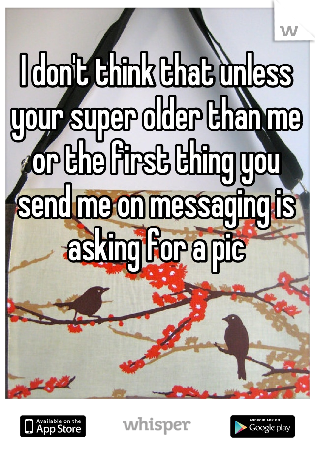 I don't think that unless your super older than me or the first thing you send me on messaging is asking for a pic