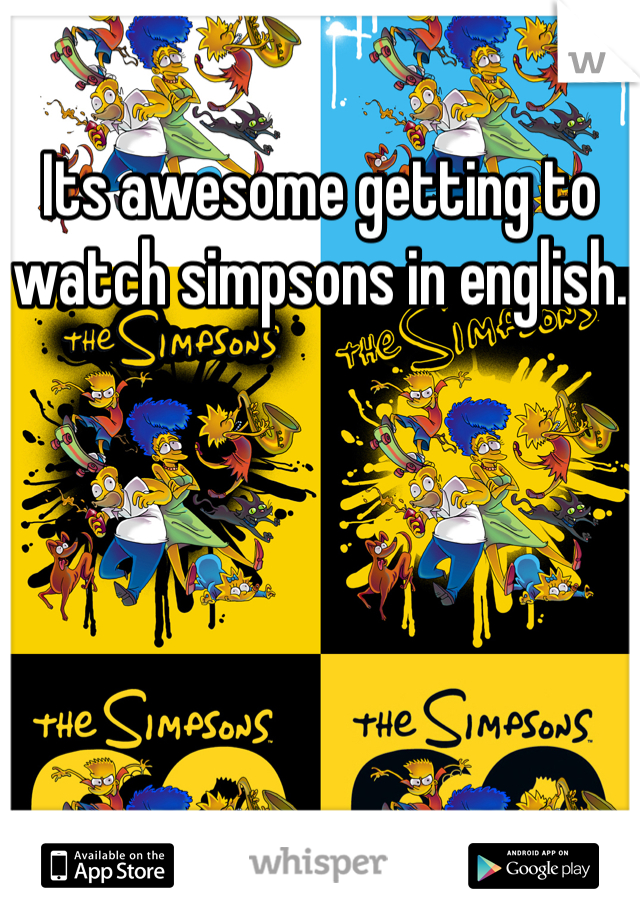Its awesome getting to watch simpsons in english.