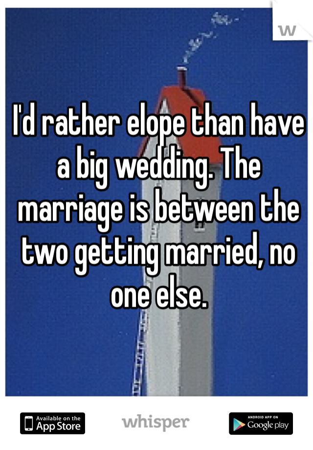 I'd rather elope than have a big wedding. The marriage is between the two getting married, no one else.