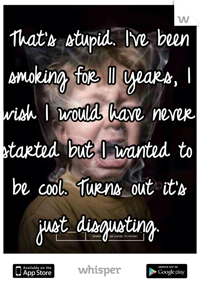 That's stupid. I've been smoking for 11 years, I wish I would have never started but I wanted to be cool. Turns out it's just disgusting.