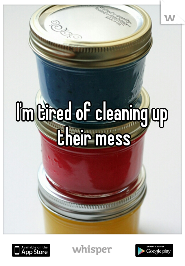 I'm tired of cleaning up their mess