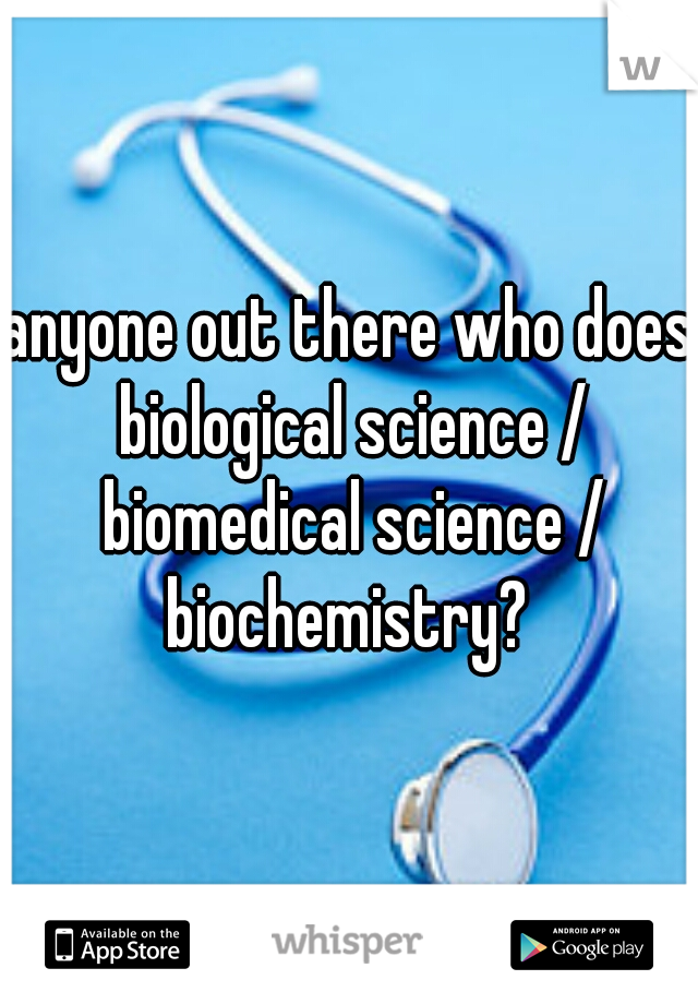 anyone out there who does biological science / biomedical science / biochemistry? 