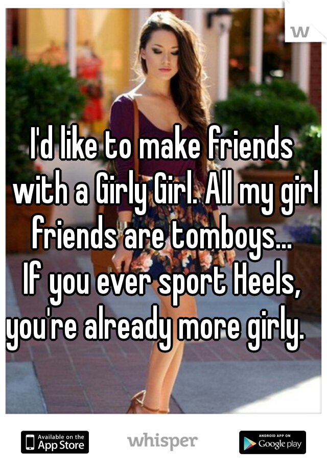I'd like to make friends with a Girly Girl. All my girl friends are tomboys... 
If you ever sport Heels, you're already more girly.   