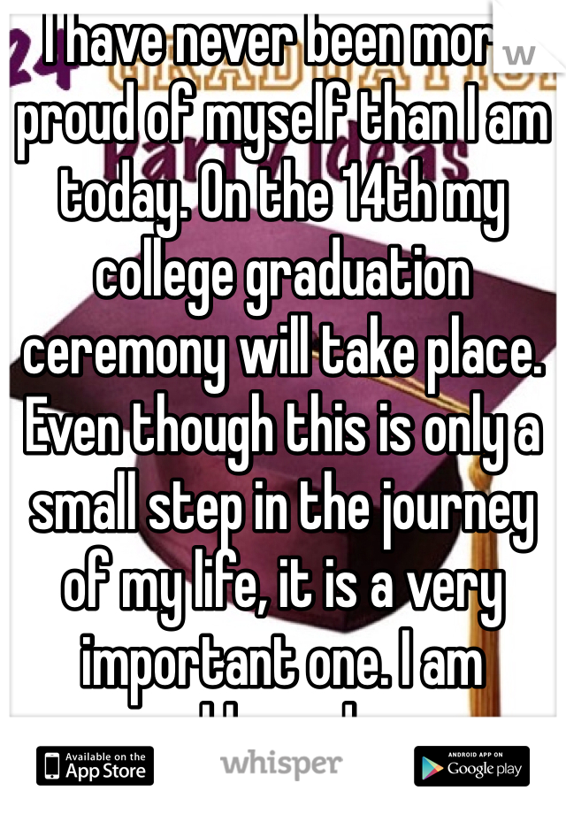 I have never been more proud of myself than I am today. On the 14th my college graduation ceremony will take place. Even though this is only a small step in the journey of my life, it is a very important one. I am blessed. 