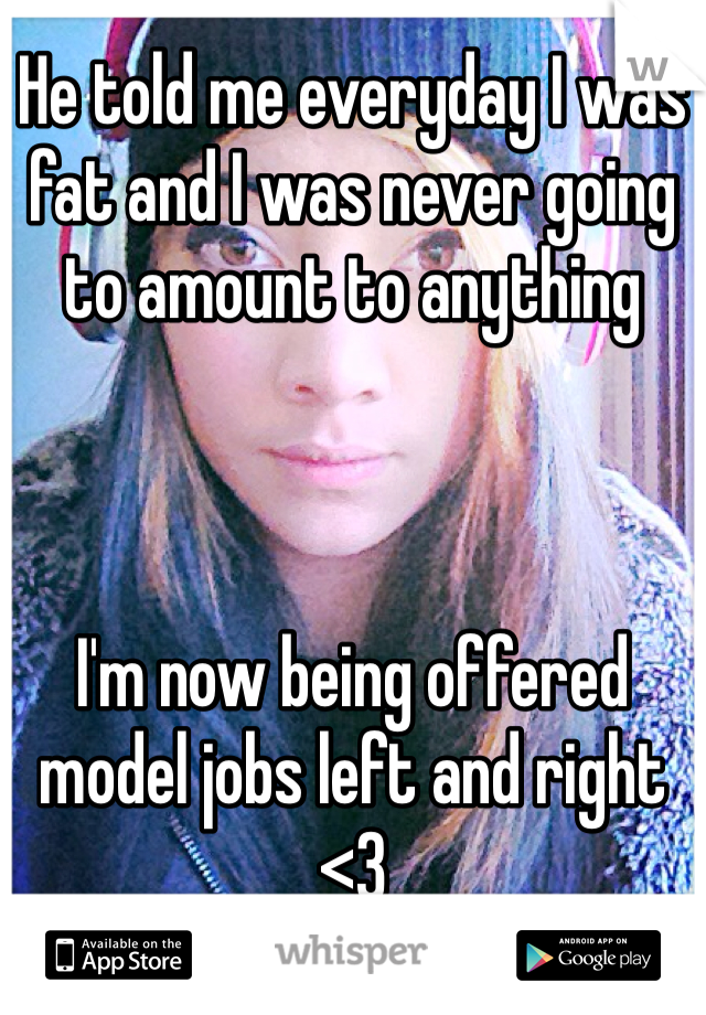 He told me everyday I was fat and I was never going to amount to anything



I'm now being offered model jobs left and right <3