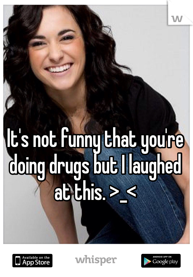 It's not funny that you're doing drugs but I laughed at this. >_<