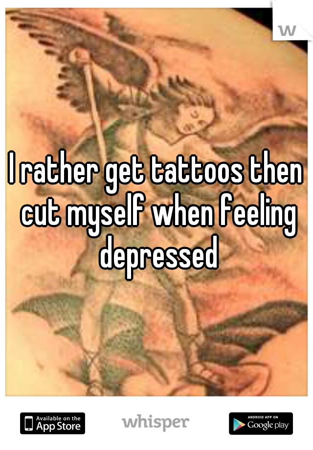 I rather get tattoos then cut myself when feeling depressed