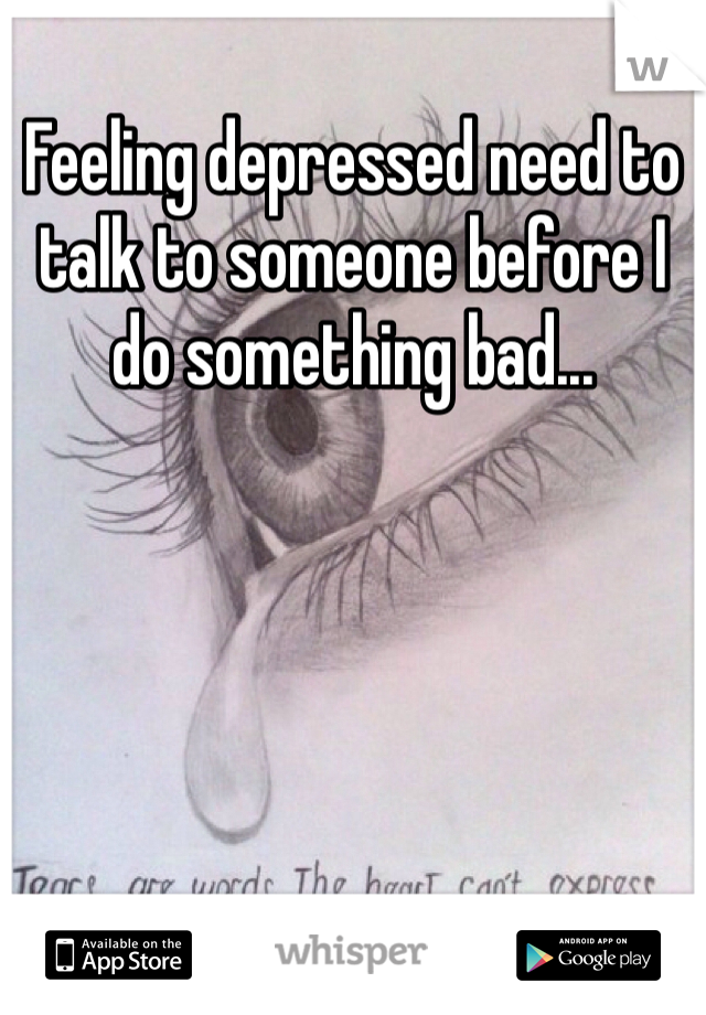 Feeling depressed need to talk to someone before I do something bad...
