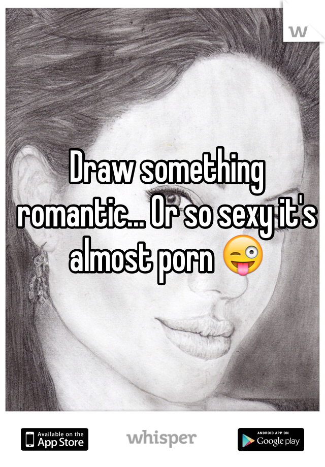 Draw something romantic... Or so sexy it's almost porn 😜