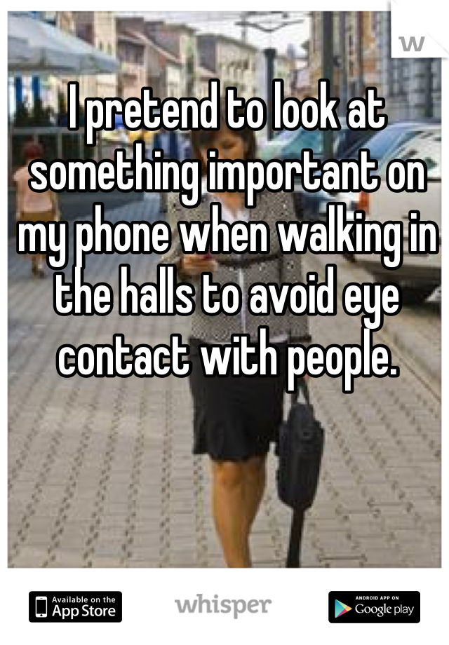 I pretend to look at something important on my phone when walking in the halls to avoid eye contact with people. 