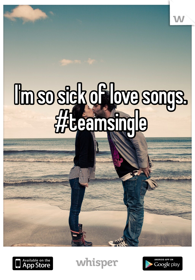 I'm so sick of love songs. #teamsingle 