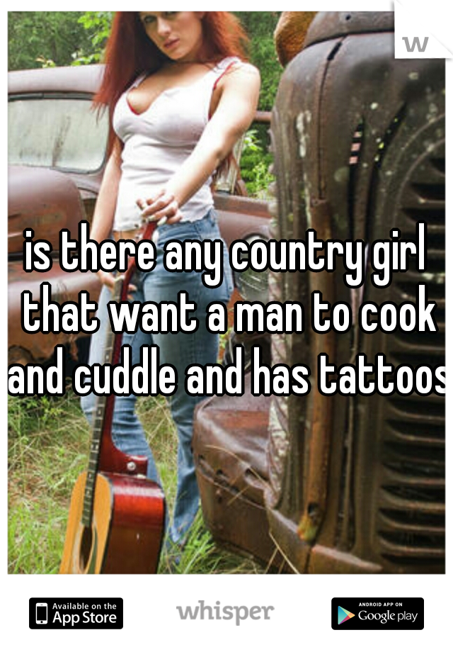 is there any country girl that want a man to cook and cuddle and has tattoos 