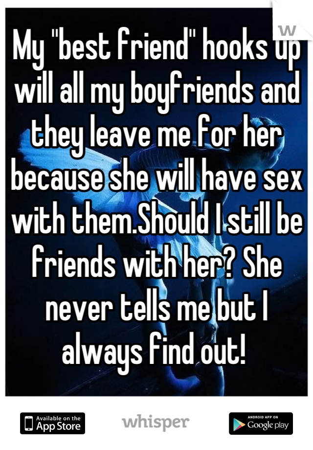 My "best friend" hooks up will all my boyfriends and they leave me for her because she will have sex with them.Should I still be friends with her? She never tells me but I always find out! 