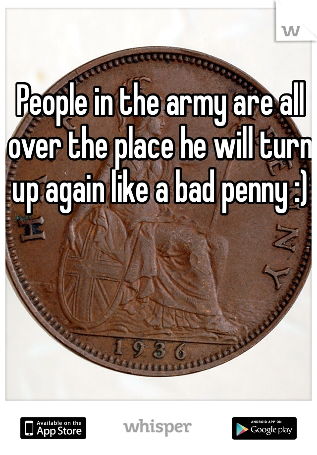People in the army are all over the place he will turn up again like a bad penny :)