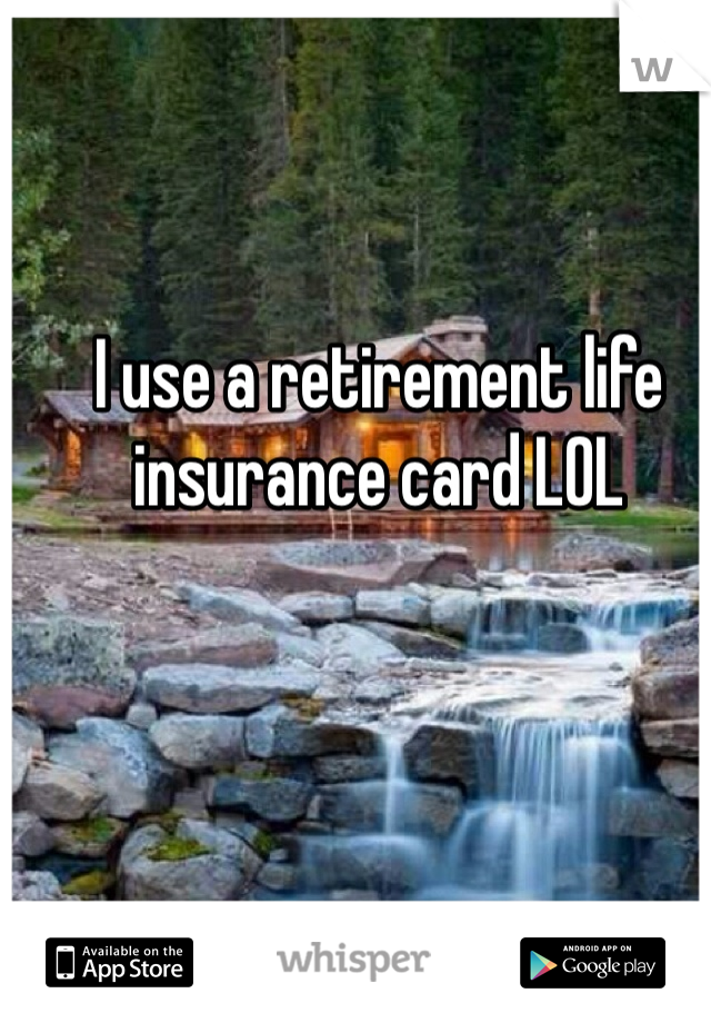 I use a retirement life insurance card LOL 