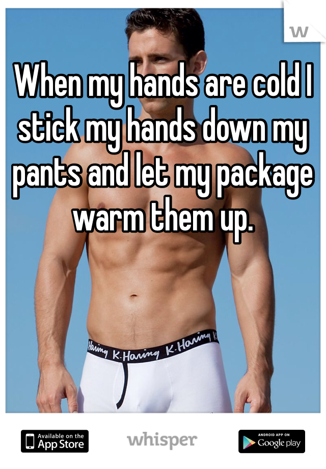 When my hands are cold I stick my hands down my pants and let my package warm them up. 