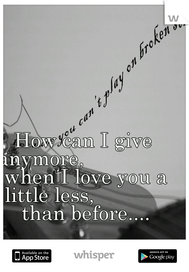 How can I give anymore,                 when I love you a little less,              than before....