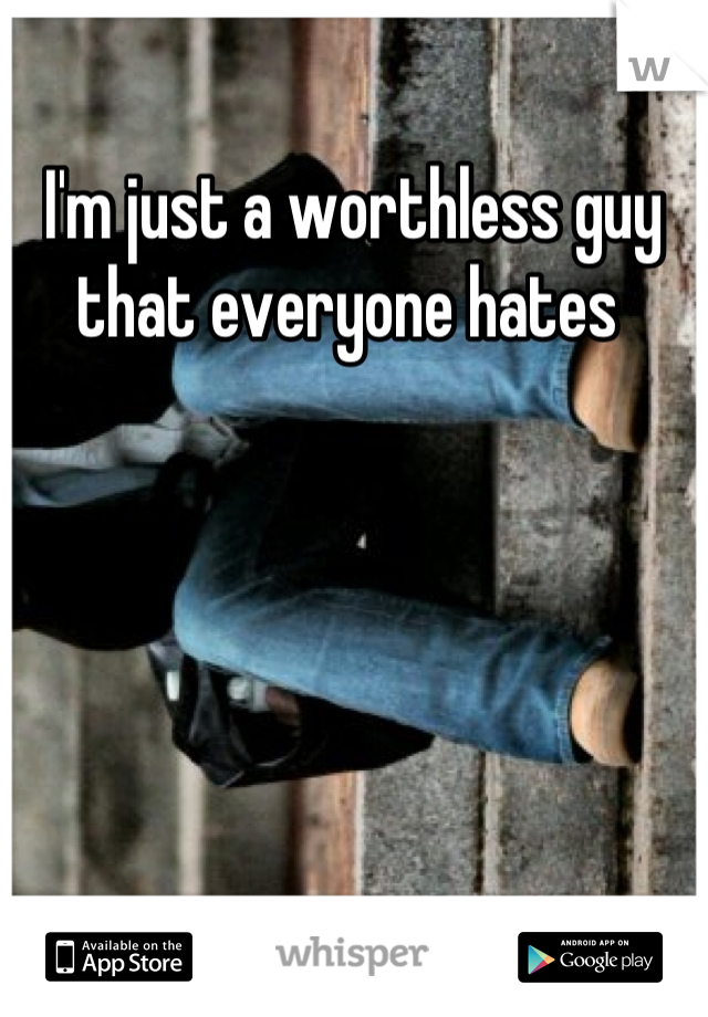 I'm just a worthless guy that everyone hates 