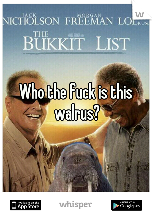 Who the fuck is this walrus?
