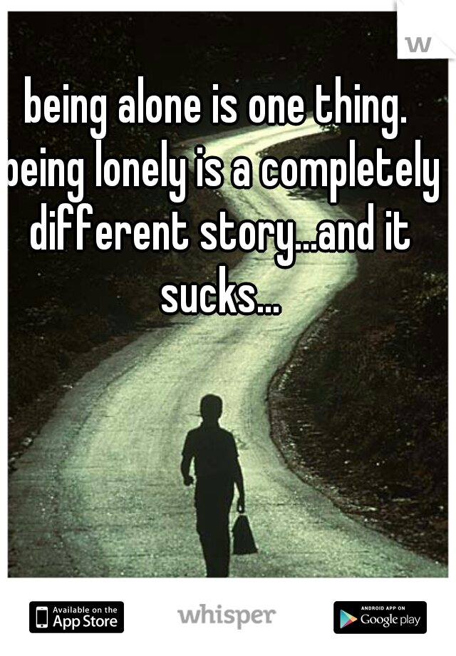 being alone is one thing. being lonely is a completely different story...and it sucks...