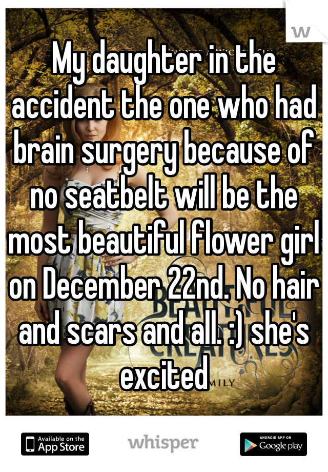 My daughter in the accident the one who had brain surgery because of no seatbelt will be the most beautiful flower girl on December 22nd. No hair and scars and all. :) she's excited