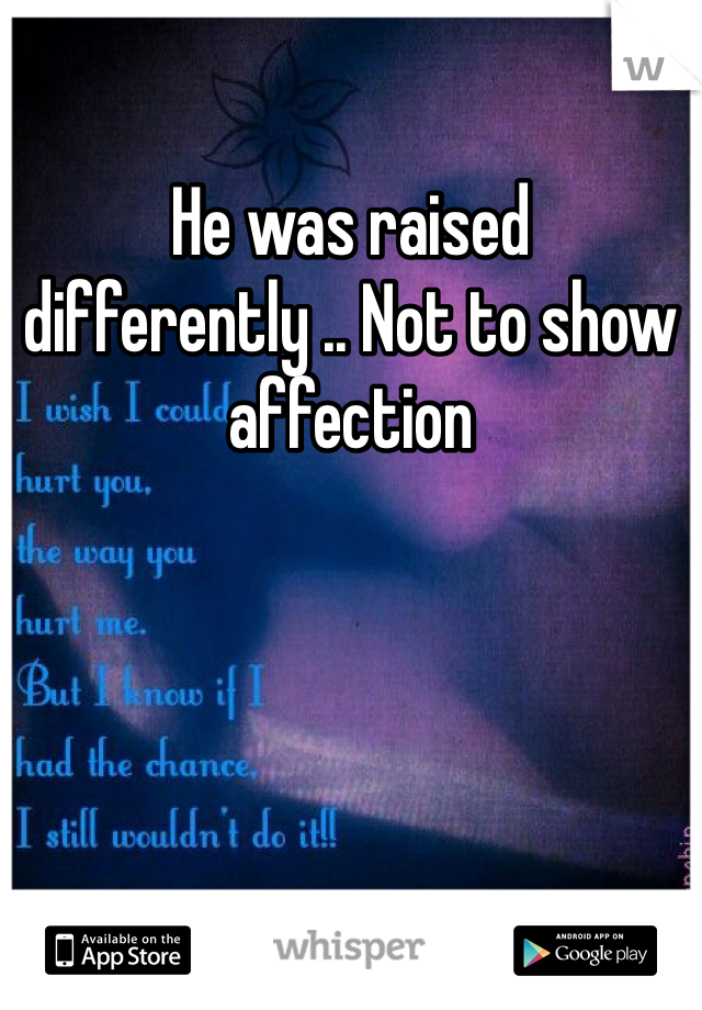 He was raised differently .. Not to show affection