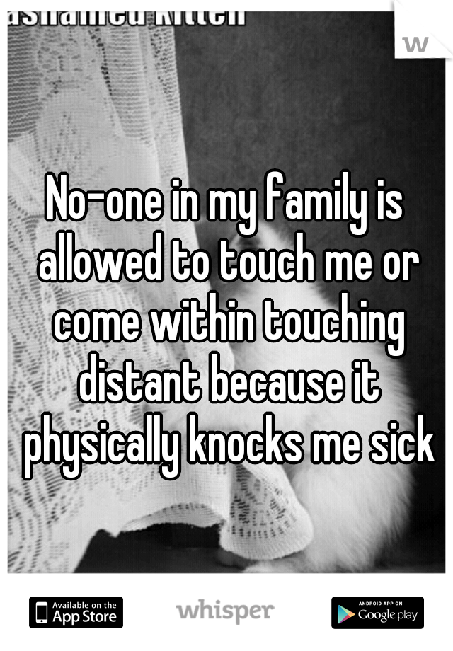 No-one in my family is allowed to touch me or come within touching distant because it physically knocks me sick