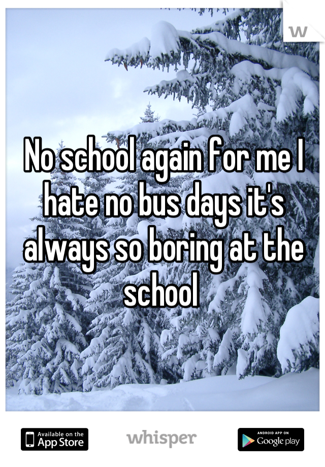 No school again for me I hate no bus days it's always so boring at the school 