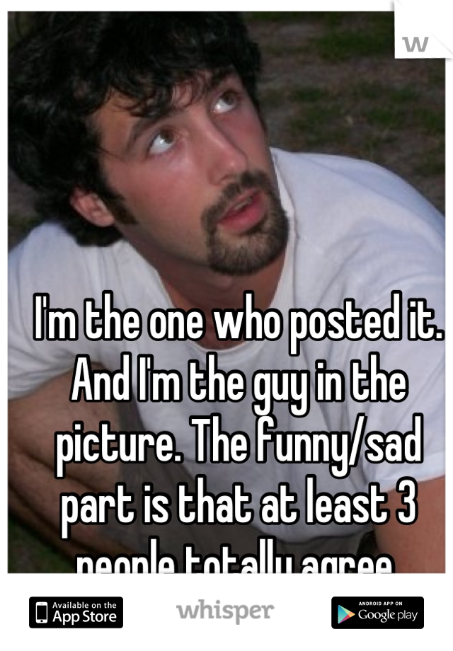 I'm the one who posted it. And I'm the guy in the picture. The funny/sad part is that at least 3 people totally agree.