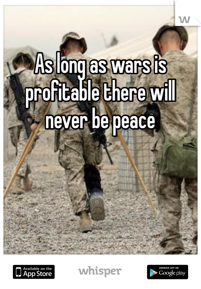 As long as wars is profitable there will never be peace