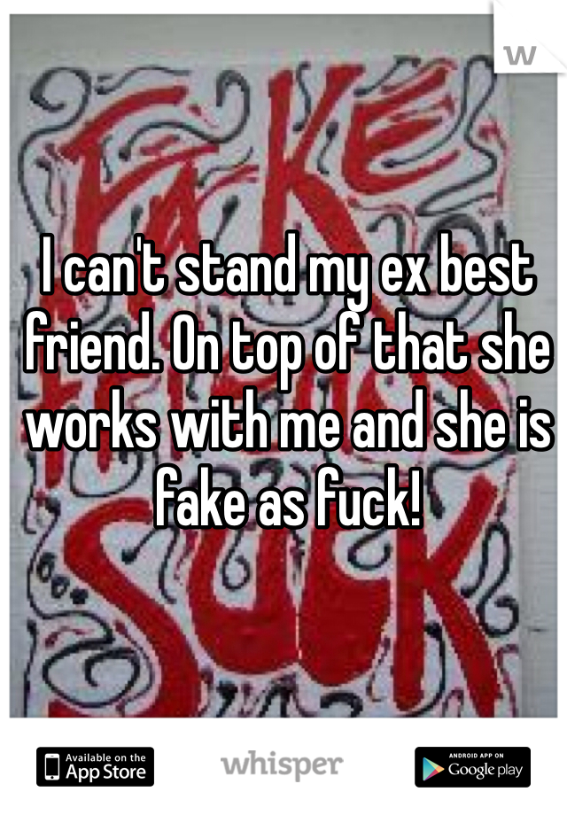 I can't stand my ex best friend. On top of that she works with me and she is fake as fuck! 